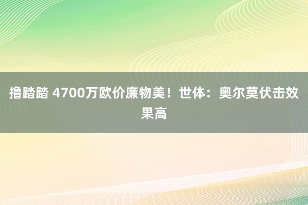 撸踏踏 4700万欧价廉物美！世体：奥尔莫伏击效果高