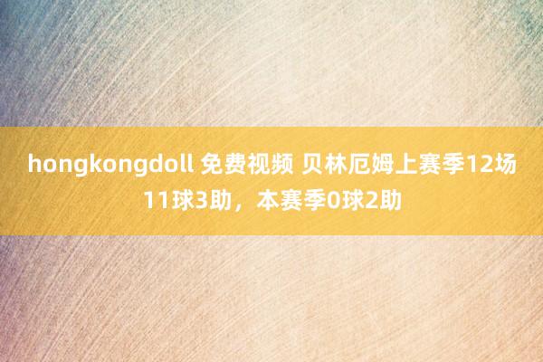 hongkongdoll 免费视频 贝林厄姆上赛季12场11球3助，本赛季0球2助