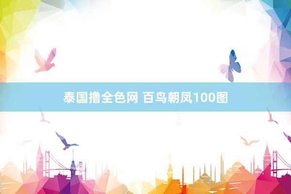 泰国撸全色网 百鸟朝凤100图