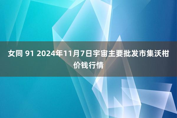 女同 91 2024年11月7日宇宙主要批发市集沃柑价钱行情