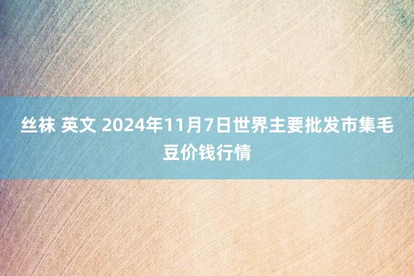 丝袜 英文 2024年11月7日世界主要批发市集毛豆价钱行情