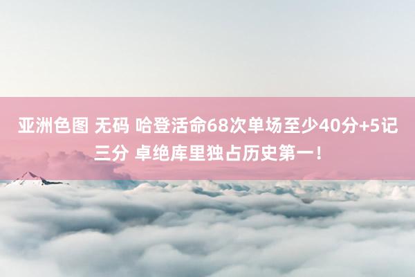 亚洲色图 无码 哈登活命68次单场至少40分+5记三分 卓绝库里独占历史第一！