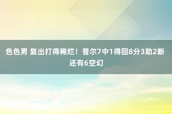 色色男 复出打得稀烂！普尔7中1得回8分3助2断 还有6空幻