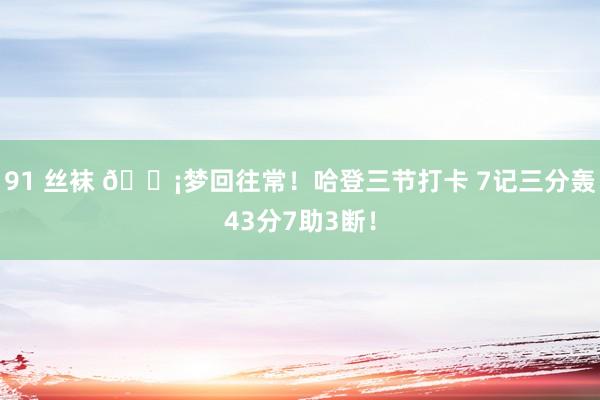 91 丝袜 💡梦回往常！哈登三节打卡 7记三分轰43分7助3断！