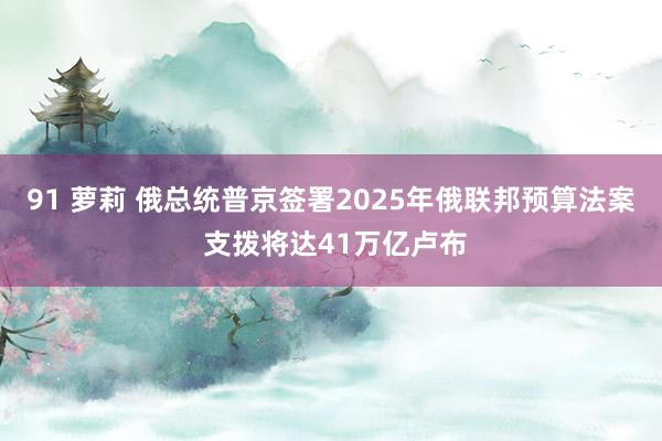 91 萝莉 俄总统普京签署2025年俄联邦预算法案 支拨将达41万亿卢布