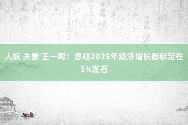 人妖 夫妻 王一鸣：忽视2025年经济增长指标定在5%左右