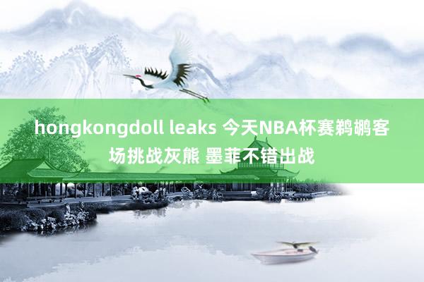 hongkongdoll leaks 今天NBA杯赛鹈鹕客场挑战灰熊 墨菲不错出战