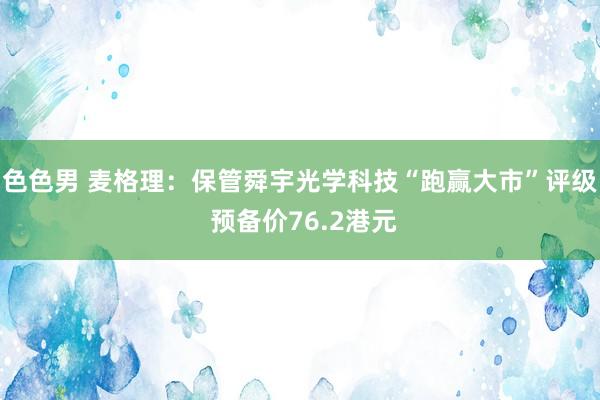 色色男 麦格理：保管舜宇光学科技“跑赢大市”评级 预备价76.2港元