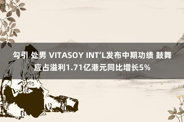 勾引 处男 VITASOY INT‘L发布中期功绩 鼓舞应占溢利1.71亿港元同比增长5%