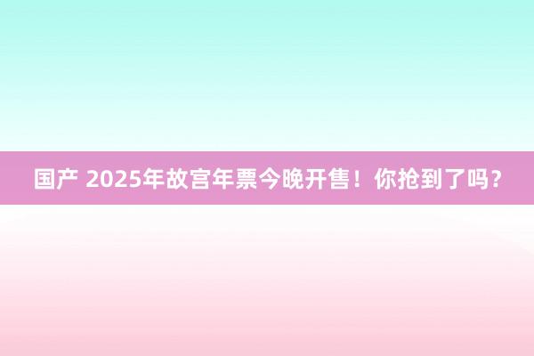 国产 2025年故宫年票今晚开售！你抢到了吗？