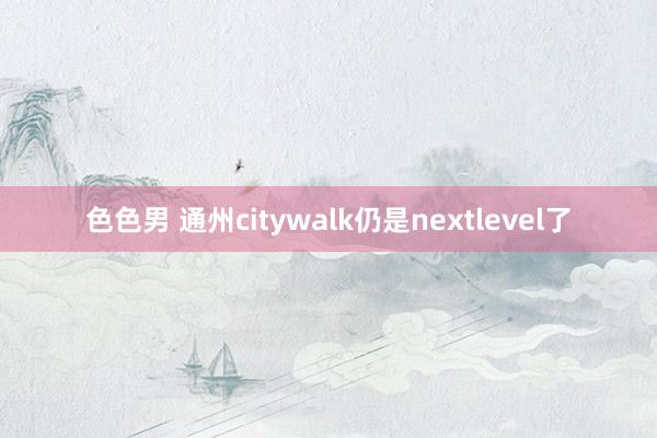 色色男 通州citywalk仍是nextlevel了