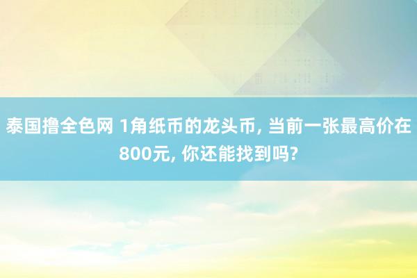 泰国撸全色网 1角纸币的龙头币， 当前一张最高价在800元， 你还能找到吗?