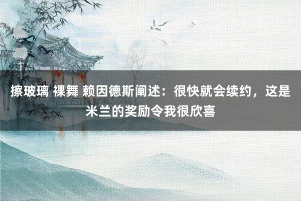 擦玻璃 裸舞 赖因德斯阐述：很快就会续约，这是米兰的奖励令我很欣喜