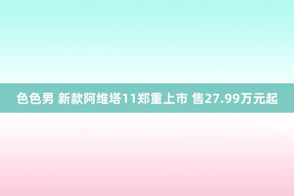 色色男 新款阿维塔11郑重上市 售27.99万元起