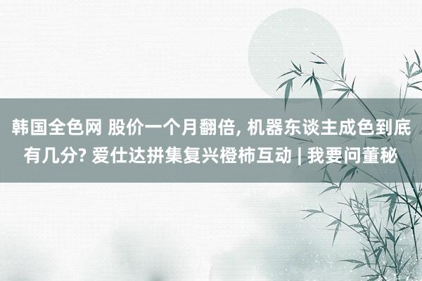 韩国全色网 股价一个月翻倍， 机器东谈主成色到底有几分? 爱仕达拼集复兴橙柿互动 | 我要问董秘