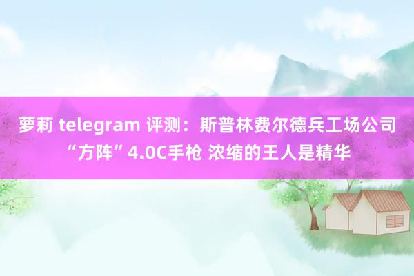 萝莉 telegram 评测：斯普林费尔德兵工场公司“方阵”4.0C手枪 浓缩的王人是精华