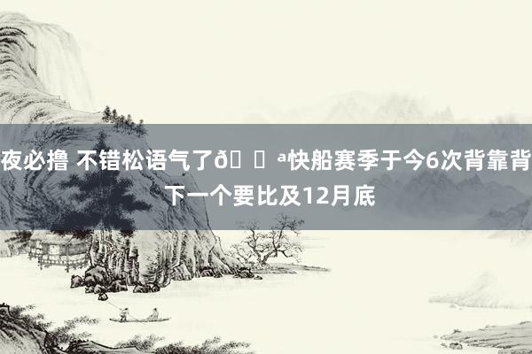 夜必撸 不错松语气了😪快船赛季于今6次背靠背 下一个要比及12月底