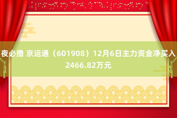 夜必撸 京运通（601908）12月6日主力资金净买入2466.82万元