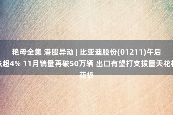 艳母全集 港股异动 | 比亚迪股份(01211)午后涨超4% 11月销量再破50万辆 出口有望打支拨量天花板