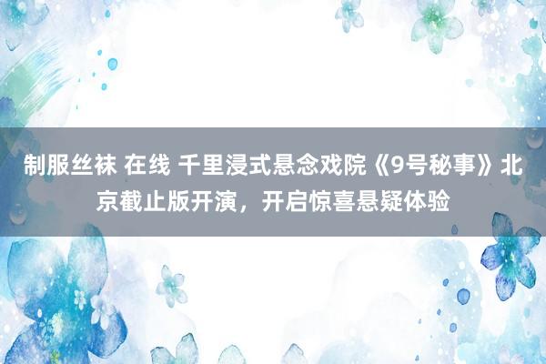 制服丝袜 在线 千里浸式悬念戏院《9号秘事》北京截止版开演，开启惊喜悬疑体验