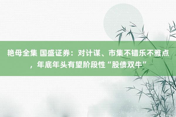 艳母全集 国盛证券：对计谋、市集不错乐不雅点，年底年头有望阶段性“股债双牛”