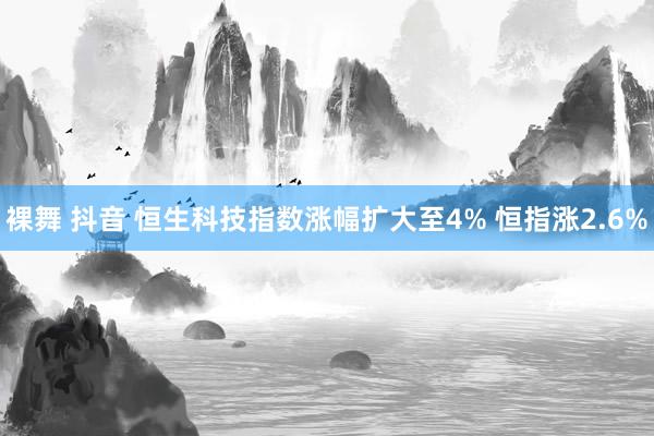 裸舞 抖音 恒生科技指数涨幅扩大至4% 恒指涨2.6%