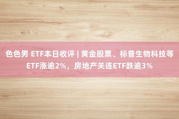 色色男 ETF本日收评 | 黄金股票、标普生物科技等ETF涨逾2%，房地产关连ETF跌逾3%