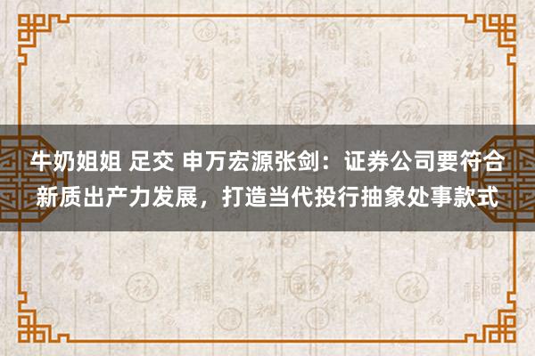 牛奶姐姐 足交 申万宏源张剑：证券公司要符合新质出产力发展，打造当代投行抽象处事款式