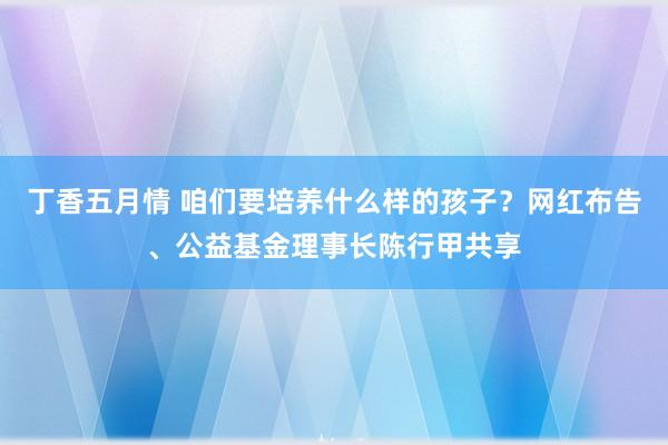 丁香五月情 咱们要培养什么样的孩子？网红布告、公益基金理事长陈行甲共享