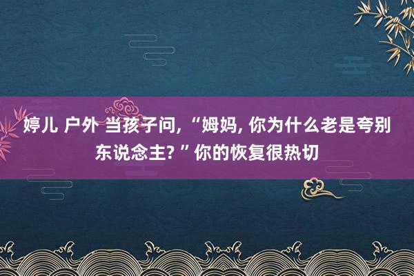 婷儿 户外 当孩子问， “姆妈， 你为什么老是夸别东说念主? ”你的恢复很热切