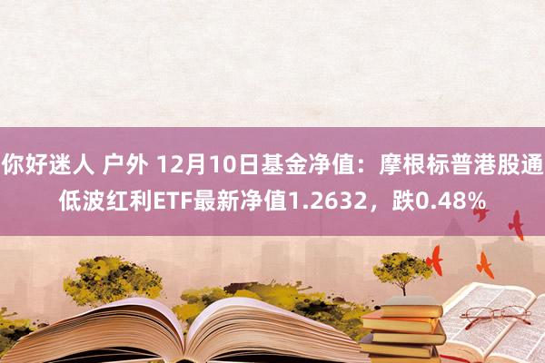 你好迷人 户外 12月10日基金净值：摩根标普港股通低波红利ETF最新净值1.2632，跌0.48%