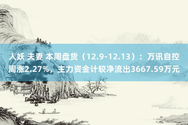 人妖 夫妻 本周盘货（12.9-12.13）：万讯自控周涨2.27%，主力资金计较净流出3667.59万元