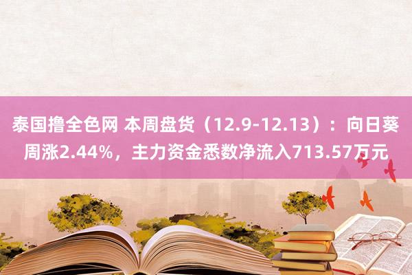 泰国撸全色网 本周盘货（12.9-12.13）：向日葵周涨2.44%，主力资金悉数净流入713.57万元