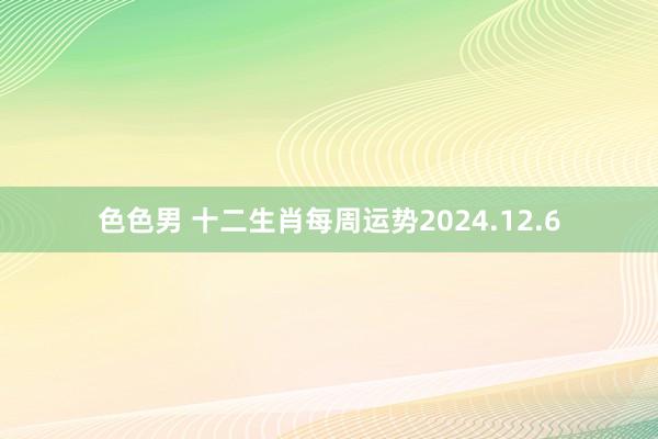 色色男 十二生肖每周运势2024.12.6