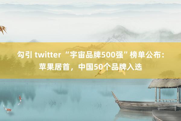 勾引 twitter “宇宙品牌500强”榜单公布：苹果居首，中国50个品牌入选