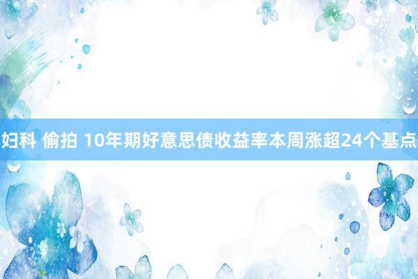 妇科 偷拍 10年期好意思债收益率本周涨超24个基点