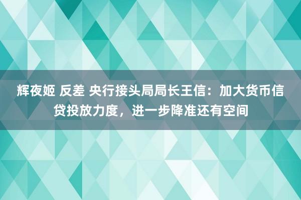 辉夜姬 反差 央行接头局局长王信：加大货币信贷投放力度，进一步降准还有空间