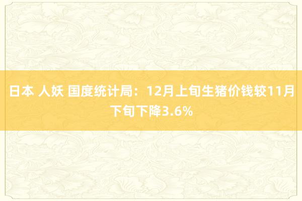 日本 人妖 国度统计局：12月上旬生猪价钱较11月下旬下降3.6%