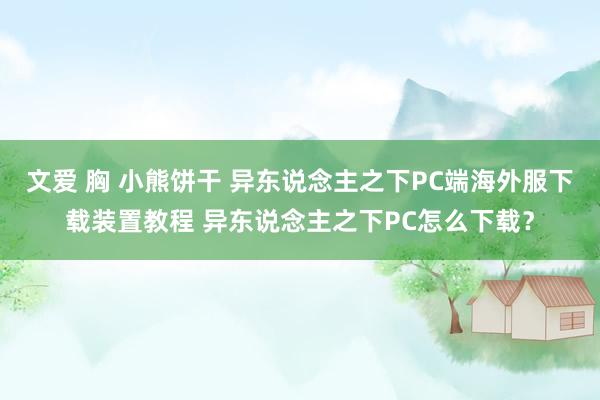 文爱 胸 小熊饼干 异东说念主之下PC端海外服下载装置教程 异东说念主之下PC怎么下载？