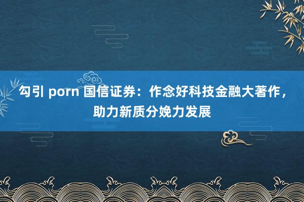 勾引 porn 国信证券：作念好科技金融大著作，助力新质分娩力发展