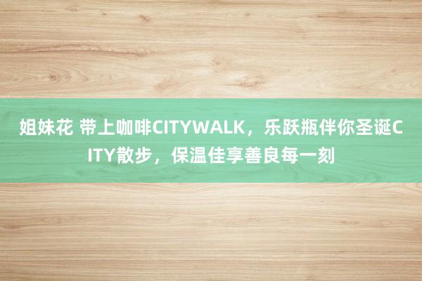 姐妹花 带上咖啡CITYWALK，乐跃瓶伴你圣诞CITY散步，保温佳享善良每一刻