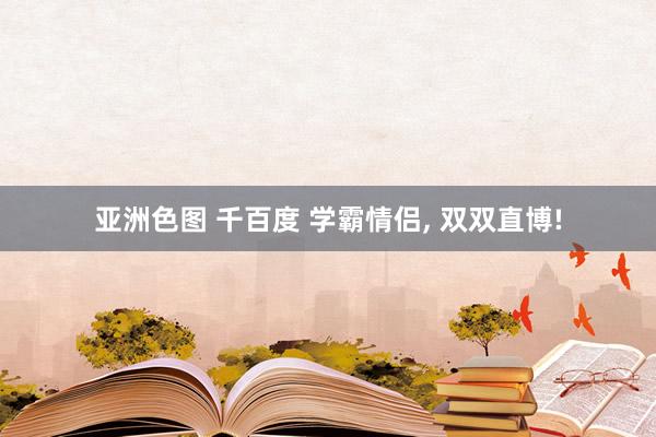 亚洲色图 千百度 学霸情侣， 双双直博!