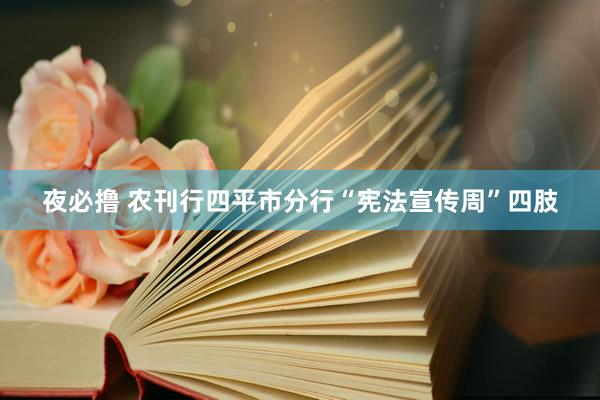 夜必撸 农刊行四平市分行“宪法宣传周”四肢