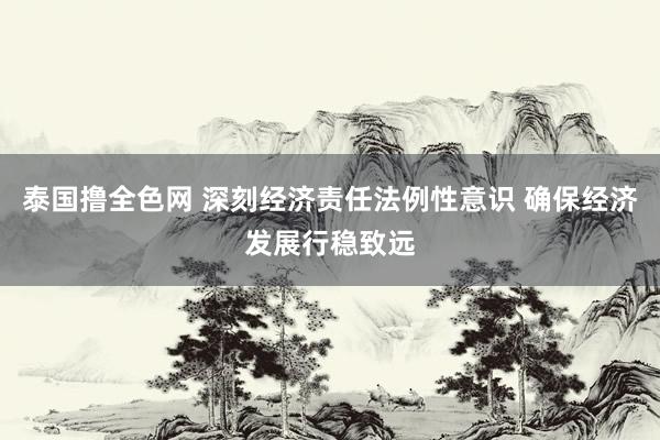 泰国撸全色网 深刻经济责任法例性意识 确保经济发展行稳致远