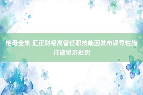 艳母全集 汇正财经高管任职技能因发布误导性施行被警示处罚