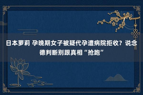 日本萝莉 孕晚期女子被疑代孕遭病院拒收？说念德判断别跟真相“抢跑”