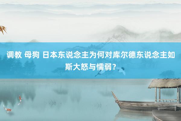 调教 母狗 日本东说念主为何对库尔德东说念主如斯大怒与懦弱？