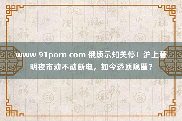 www 91porn com 俄顷示知关停！沪上著明夜市动不动断电，如今透顶隐匿？