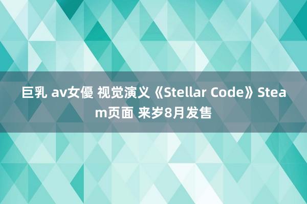 巨乳 av女優 视觉演义《Stellar Code》Steam页面 来岁8月发售