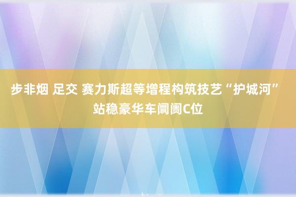 步非烟 足交 赛力斯超等增程构筑技艺“护城河” 站稳豪华车阛阓C位